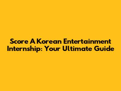 Score A Korean Entertainment Internship: Your Ultimate Guide