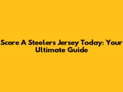 Score A Steelers Jersey Today: Your Ultimate Guide