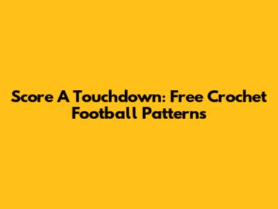 Score A Touchdown: Free Crochet Football Patterns