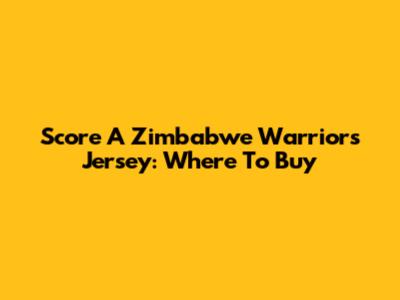 Score A Zimbabwe Warriors Jersey: Where To Buy