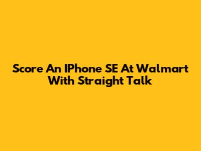 Score An IPhone SE At Walmart With Straight Talk