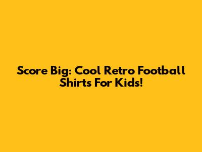 Score Big: Cool Retro Football Shirts For Kids!
