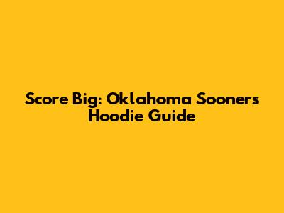 Score Big: Oklahoma Sooners Hoodie Guide