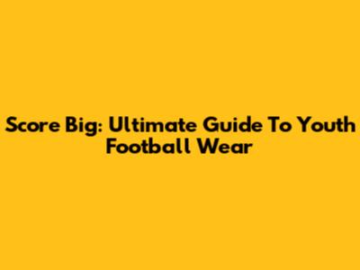 Score Big: Ultimate Guide To Youth Football Wear