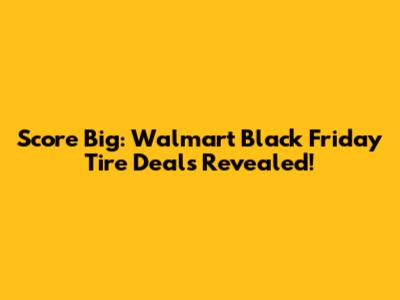 Score Big: Walmart Black Friday Tire Deals Revealed!