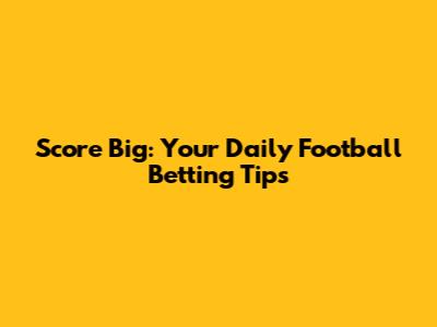 Score Big: Your Daily Football Betting Tips
