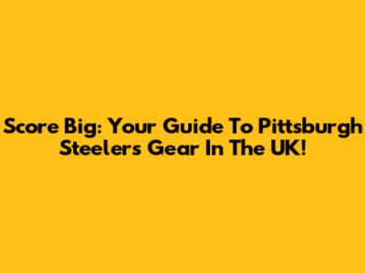 Score Big: Your Guide To Pittsburgh Steelers Gear In The UK!
