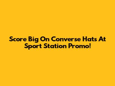 Score Big On Converse Hats At Sport Station Promo!