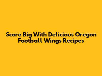 Score Big With Delicious Oregon Football Wings Recipes