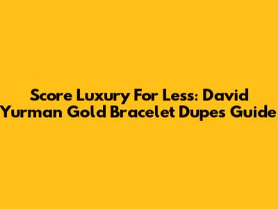 Score Luxury For Less: David Yurman Gold Bracelet Dupes Guide