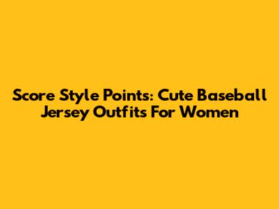 Score Style Points: Cute Baseball Jersey Outfits For Women