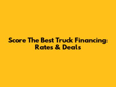 Score The Best Truck Financing: Rates & Deals