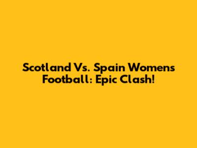 Scotland Vs. Spain Women's Football: Epic Clash!