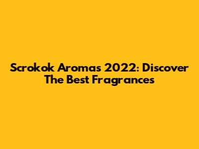 Scrokok Aromas 2022: Discover The Best Fragrances