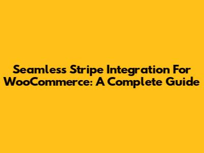 Seamless Stripe Integration For WooCommerce: A Complete Guide