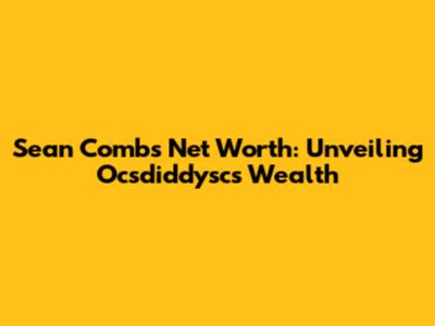 Sean Combs' Net Worth: Unveiling Ocsdiddysc's Wealth