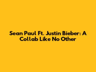 Sean Paul Ft. Justin Bieber: A Collab Like No Other