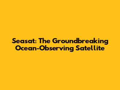 Seasat: The Groundbreaking Ocean-Observing Satellite