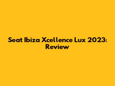 Seat Ibiza Xcellence Lux 2023: Review