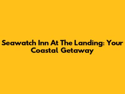 Seawatch Inn At The Landing: Your Coastal Getaway