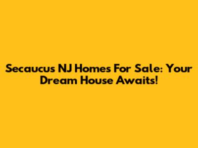 Secaucus NJ Homes For Sale: Your Dream House Awaits!