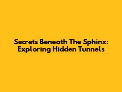 Secrets Beneath The Sphinx: Exploring Hidden Tunnels