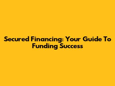 Secured Financing: Your Guide To Funding Success