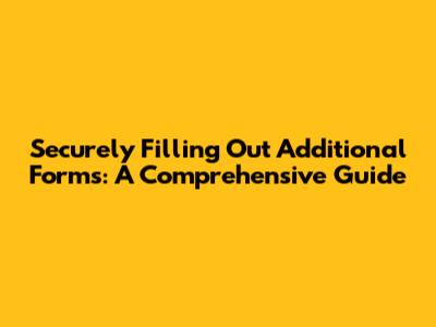 Securely Filling Out Additional Forms: A Comprehensive Guide