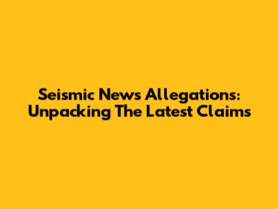 Seismic News Allegations: Unpacking The Latest Claims