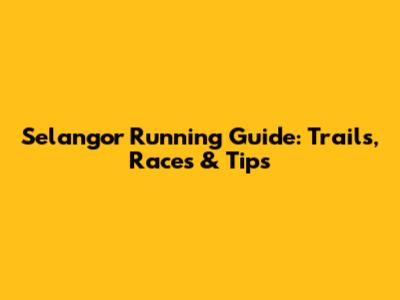 Selangor Running Guide: Trails, Races & Tips