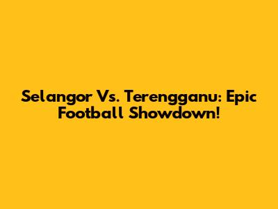 Selangor Vs. Terengganu: Epic Football Showdown!