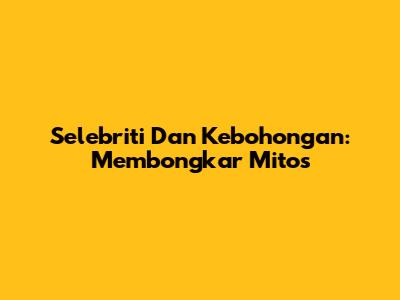 Selebriti Dan Kebohongan: Membongkar Mitos