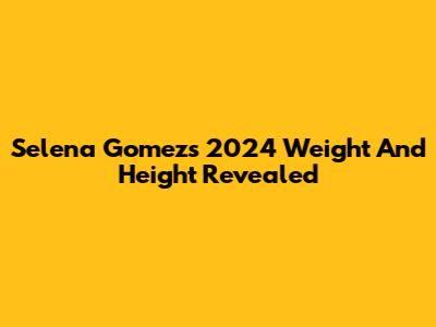 Selena Gomez's 2024 Weight And Height Revealed