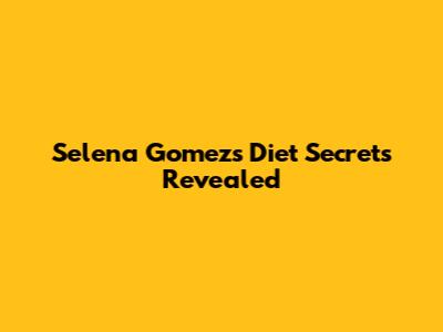 Selena Gomez's Diet Secrets Revealed