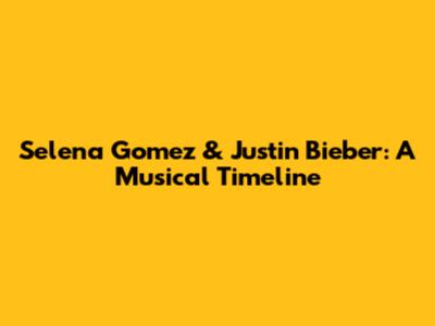 Selena Gomez & Justin Bieber: A Musical Timeline