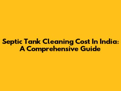 Septic Tank Cleaning Cost In India: A Comprehensive Guide