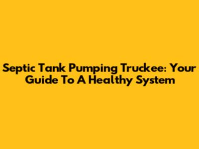 Septic Tank Pumping Truckee: Your Guide To A Healthy System