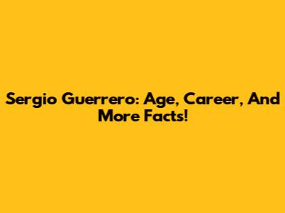 Sergio Guerrero: Age, Career, And More Facts!