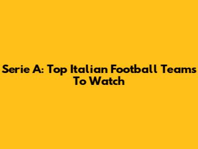 Serie A: Top Italian Football Teams To Watch