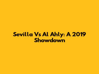 Sevilla Vs Al Ahly: A 2019 Showdown