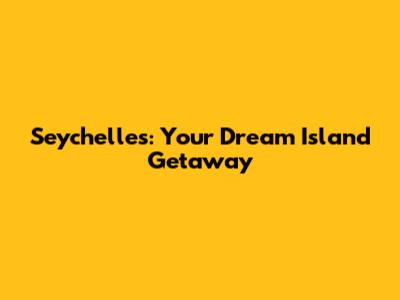 Seychelles: Your Dream Island Getaway