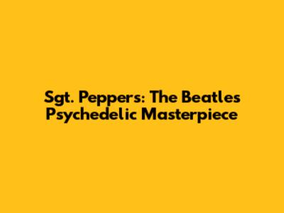 Sgt. Pepper's: The Beatles' Psychedelic Masterpiece