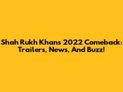 Shah Rukh Khan's 2022 Comeback: Trailers, News, And Buzz!