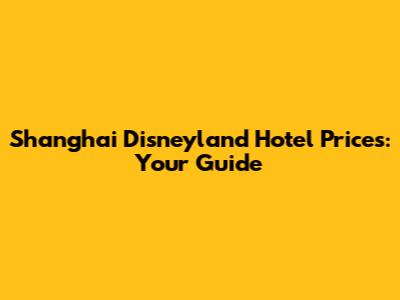 Shanghai Disneyland Hotel Prices: Your Guide