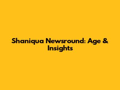 Shaniqua Newsround: Age & Insights