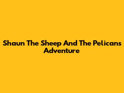 Shaun The Sheep And The Pelican's Adventure