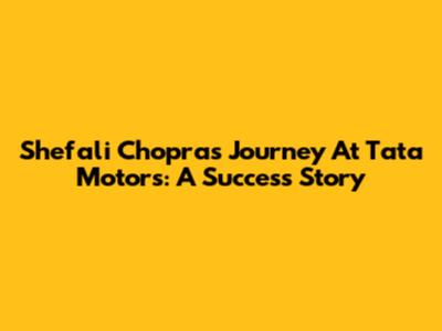 Shefali Chopra's Journey At Tata Motors: A Success Story