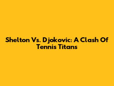 Shelton Vs. Djokovic: A Clash Of Tennis Titans