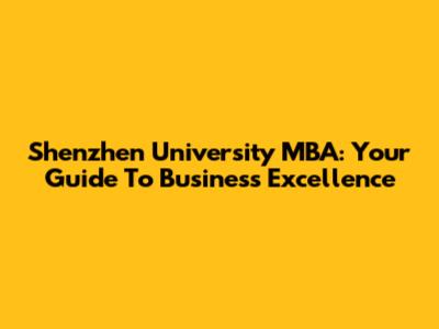 Shenzhen University MBA: Your Guide To Business Excellence