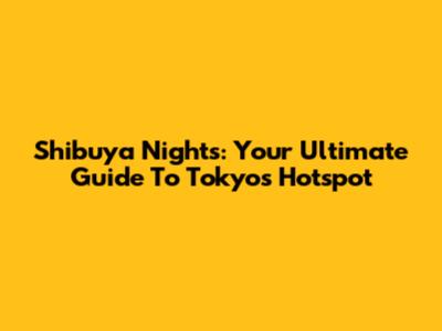 Shibuya Nights: Your Ultimate Guide To Tokyo's Hotspot
